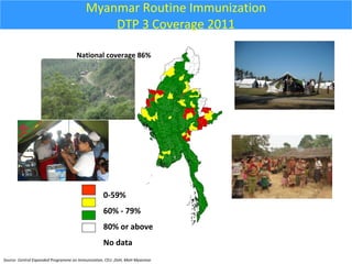 Myanmar Routine Immunization
DTP 3 Coverage 2011
National coverage 86%

0-59%
60% - 79%
80% or above
No data
Source- Central Expanded Programme on Immunization, CEU ,DoH, MoH Myanmar

 