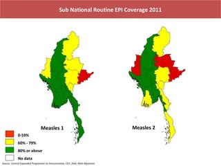 Sub National Routine EPI Coverage 2011

Measles 1
0-59%
60% - 79%
80% or above
No data
Source- Central Expanded Programme on Immunization, CEU ,DoH, MoH Myanmar

Measles 2

 