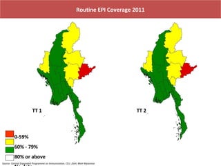 Routine EPI Coverage 2011

TT 1

0-59%
60% - 79%
80% or above
Source- Central Expanded Programme on Immunization, CEU ,DoH, MoH Myanmar

TT 2

 