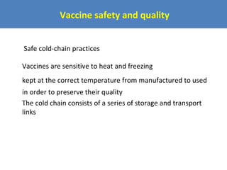 Vaccine safety and quality
Safe cold-chain practices
Vaccines are sensitive to heat and freezing
kept at the correct temperature from manufactured to used
in order to preserve their quality
The cold chain consists of a series of storage and transport
links

 
