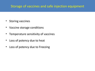 Storage of vaccines and safe injection equipment

• Storing vaccines
• Vaccine storage conditions
• Temperature sensitivity of vaccines
• Loss of potency due to heat
• Loss of potency due to Freezing

 