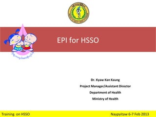EPI for HSSO

Dr. Kyaw Kan Kaung
Project Manager/Assistant Director
Department of Health
Ministry of Health

Training on HSSO

Naypyitaw 6-7 Feb 2013

 