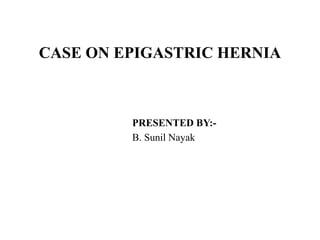 CASE ON EPIGASTRIC HERNIA
PRESENTED BY:-
B. Sunil Nayak
 