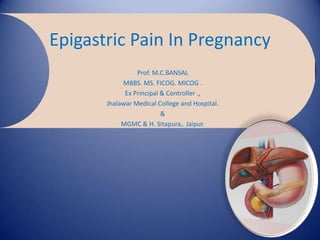 Epigastric Pain In Pregnancy
                 Prof. M.C.BANSAL
            MBBS. MS. FICOG. MICOG .
             Ex Principal & Controller .,
       Jhalawar Medical College and Hospital.
                          &
            MGMC & H. Sitapura,. Jaipur.
 
