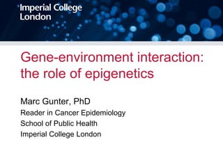 Gene-environment interaction:
the role of epigenetics
Marc Gunter, PhD
Reader in Cancer Epidemiology
School of Public Health
Imperial College London
 