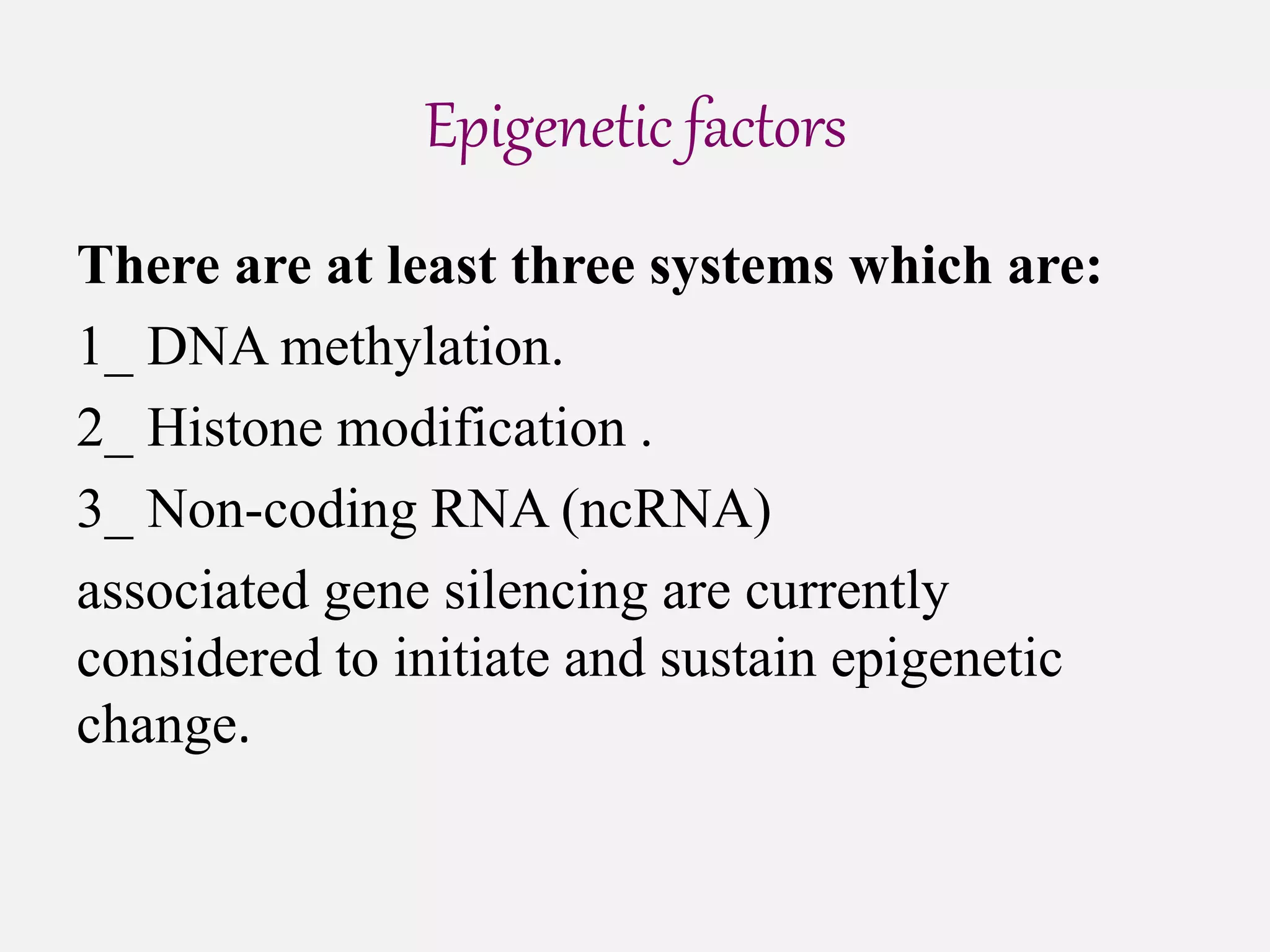 Epigenetic factors
There are at least three systems which are:
1_ DNA methylation.
2_ Histone modification .
3_ Non-coding RNA (ncRNA)
associated gene silencing are currently
considered to initiate and sustain epigenetic
change.
 