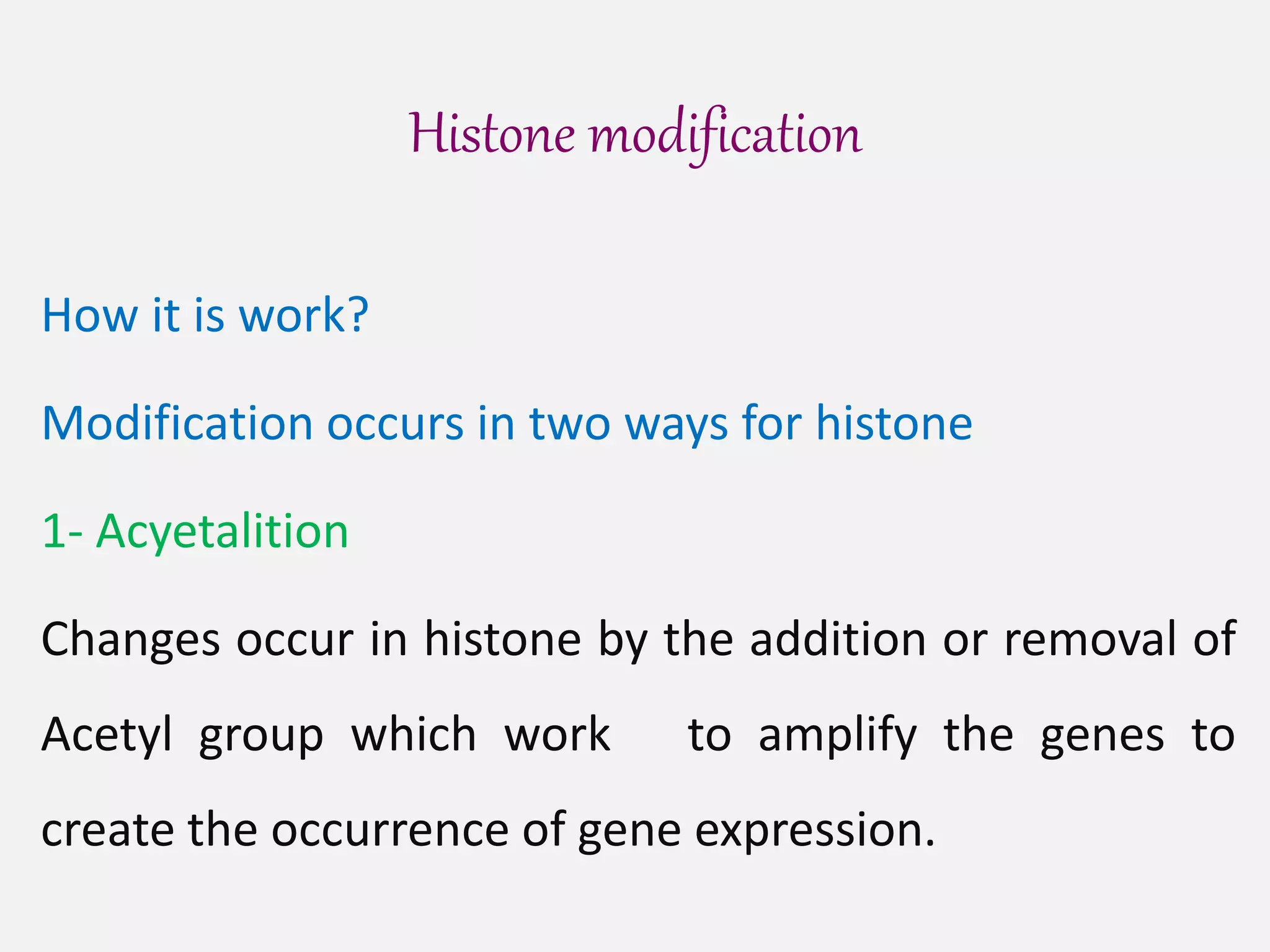 Histone modification
How it is work?
Modification occurs in two ways for histone
1- Acyetalition
Changes occur in histone by the addition or removal of
Acetyl group which work to amplify the genes to
create the occurrence of gene expression.
 