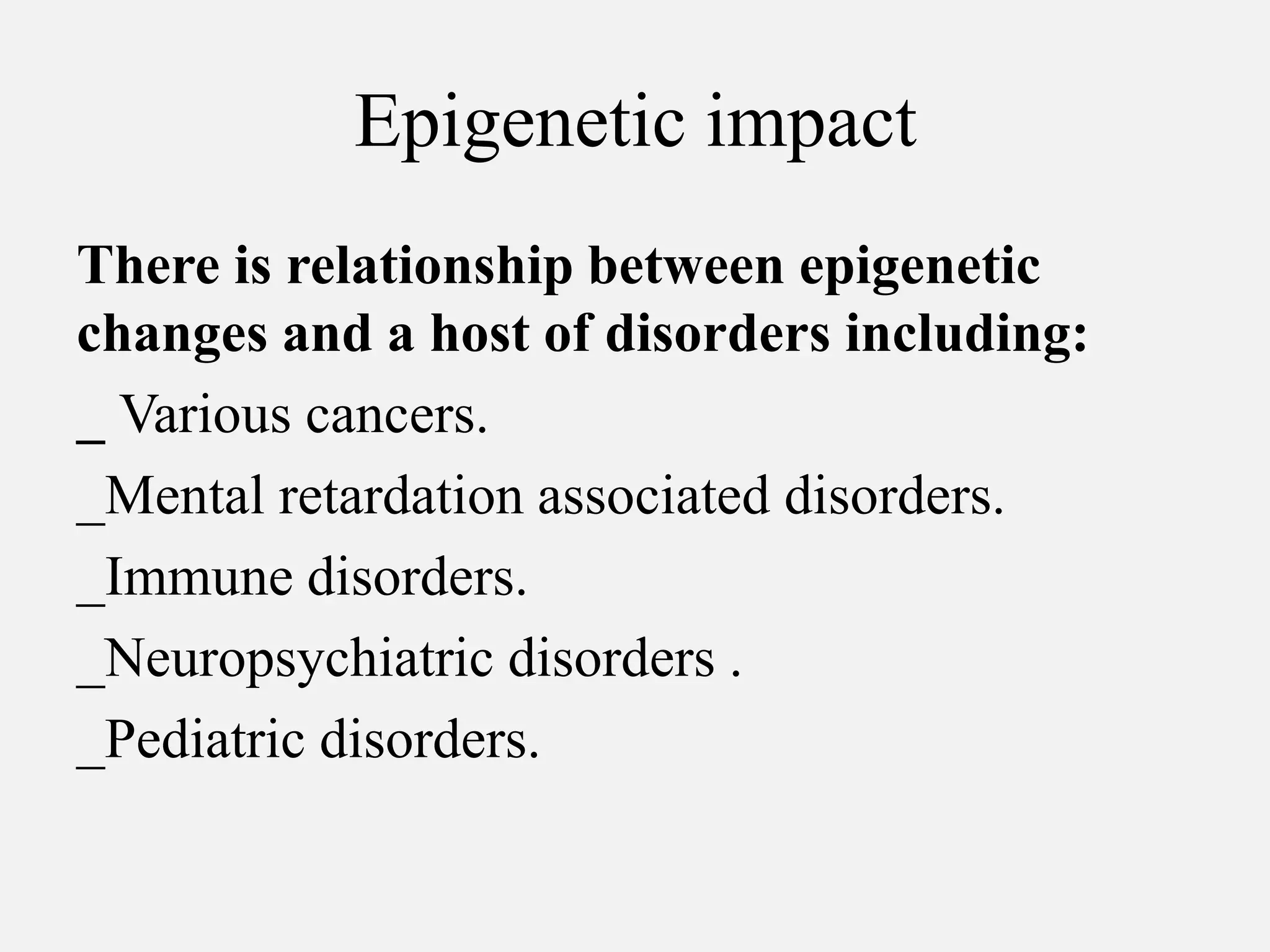 Epigenetic impact
There is relationship between epigenetic
changes and a host of disorders including:
_ Various cancers.
_Mental retardation associated disorders.
_Immune disorders.
_Neuropsychiatric disorders .
_Pediatric disorders.
 