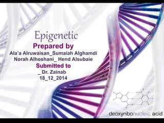 Epigenetic
Prepared by
Ala’a Alruwaisan_Sumaiah Alghamdi
Norah Alhoshani_ Hend Alsubaie
Submitted to
_ Dr. Zainab
18_12_2014
 