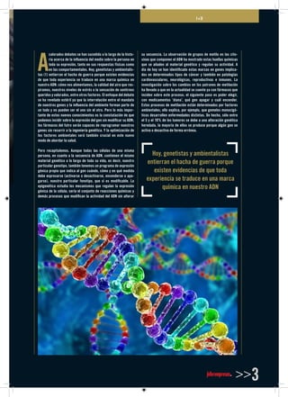 I+D
>>3
A
calorados debates se han sucedido a lo largo de la histo-
ria acerca de la influencia del medio sobre la persona en
toda su expresión, tanto en sus respuestas físicas como
en las comportamentales. Hoy, genetistas y ambientalis-
tas (1) entierran el hacha de guerra porque existen evidencias
de que toda experiencia se traduce en una marca química en
nuestro ADN: cómo nos alimentamos, la calidad del aire que res-
piramos, nuestros niveles de estrés o la sensación de sentirnos
queridos y valorados, entre otros factores. El enfoque del debate
se ha revelado estéril ya que la interrelación entre el mandato
de nuestros genes y la influencia del ambiente forman parte de
un todo y no pueden ser el uno sin el otro. Pero lo más impor-
tante de estos nuevos conocimientos es la constatación de que
podemos incidir sobre la expresión del gen sin modificar su ADN;
los fármacos del futro serán capaces de reprogramar nuestros
genes sin recurrir a la ingeniería genética. Y la optimización de
los factores ambientales será también crucial en este nuevo
modo de abordar la salud.
Pero recapitulemos. Aunque todas las células de una misma
persona, en cuanto a la secuencia de ADN, contienen el mismo
material genético a lo largo de toda su vida, es decir, nuestro
particular genotipo, también tenemos un programa de expresión
génica propio que indica al gen cuándo, cómo y en qué medida
debe expresarse (activarse o desactivarse, encenderse o apa-
garse), nuestro particular fenotipo, que sí es modificable. La
epigenética estudia los mecanismos que regulan la expresión
génica de la célula; sería el conjunto de reacciones químicas y
demás procesos que modifican la actividad del ADN sin alterar
su secuencia. La observación de grupos de metilo en las cito-
sinas que componen el ADN ha mostrado estas huellas químicas
que se añaden al material genético y regulan su actividad. A
día de hoy se han identificado estas marcas en genes implica-
dos en determinados tipos de cáncer y también en patologías
cardiovasculares, neurológicas, reproductivas e inmunes. La
investigación sobre los cambios en los patrones de metilación
ha llevado a que en la actualidad se cuente ya con fármacos que
inciden sobre este proceso; el siguiente paso es poder elegir,
con medicamentos ‘diana’, qué gen apagar y cuál encender.
Estos procesos de metilación están determinados por factores
ambientales; ello explica, por ejemplo, que gemelos monocigó-
ticos desarrollen enfermedades distintas. De hecho, sólo entre
el 5 y el 10% de los tumores se debe a una alteración genética
heredada, la mayoría de ellos se produce porque algún gen se
activa o desactiva de forma errónea.
Hoy, genetistas y ambientalistas
entierran el hacha de guerra porque
existen evidencias de que toda
experiencia se traduce en una marca
química en nuestro ADN
 