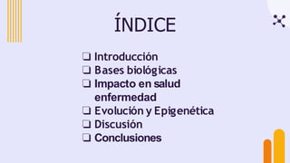 ÍNDICE
❏ Introducción
❏ Bases biológicas
❏ Impacto en salud
enfermedad
❏ Evolución y Epigenética
❏ Discusión
❏ Conclusiones
 