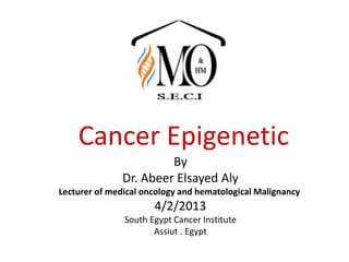 Cancer Epigenetic
By
Dr. Abeer Elsayed Aly
Lecturer of medical oncology and hematological Malignancy
4/2/2013
South Egypt Cancer Institute
Assiut . Egypt
 