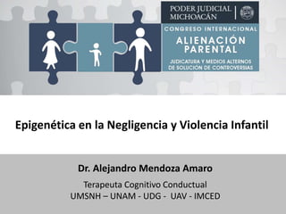 Epigenética en la Negligencia y Violencia Infantil
Dr. Alejandro Mendoza Amaro
Terapeuta Cognitivo Conductual
UMSNH – UNAM - UDG - UAV - IMCED
 