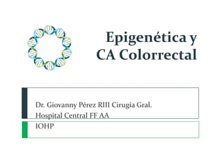 Epigenética y
CA Colorrectal

Dr. Giovanny Pérez RIII Cirugía Gral.
Hospital Central FF AA
IOHP

 