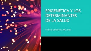 EPIGENÉTICA Y LOS
DETERMINANTES
DE LA SALUD
Patricia Zambrano, MD. MsC
 
