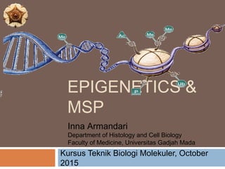 EPIGENETICS &
MSP
Kursus Teknik Biologi Molekuler, October
2015
Inna Armandari
Department of Histology and Cell Biology
Faculty of Medicine, Universitas Gadjah Mada
 