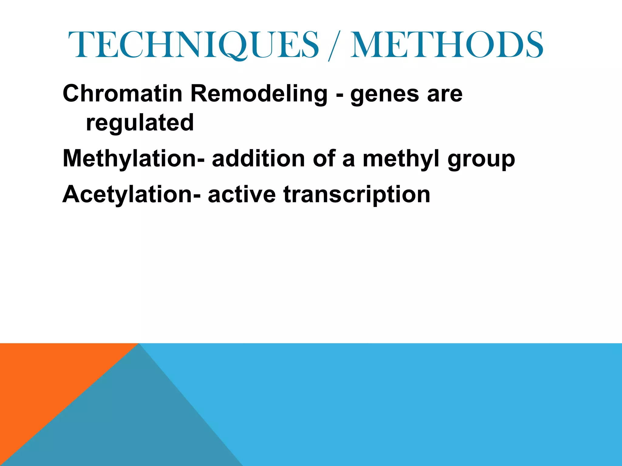TECHNIQUES / METHODS
Chromatin Remodeling - genes are
 regulated
Methylation- addition of a methyl group
Acetylation- active transcription
 