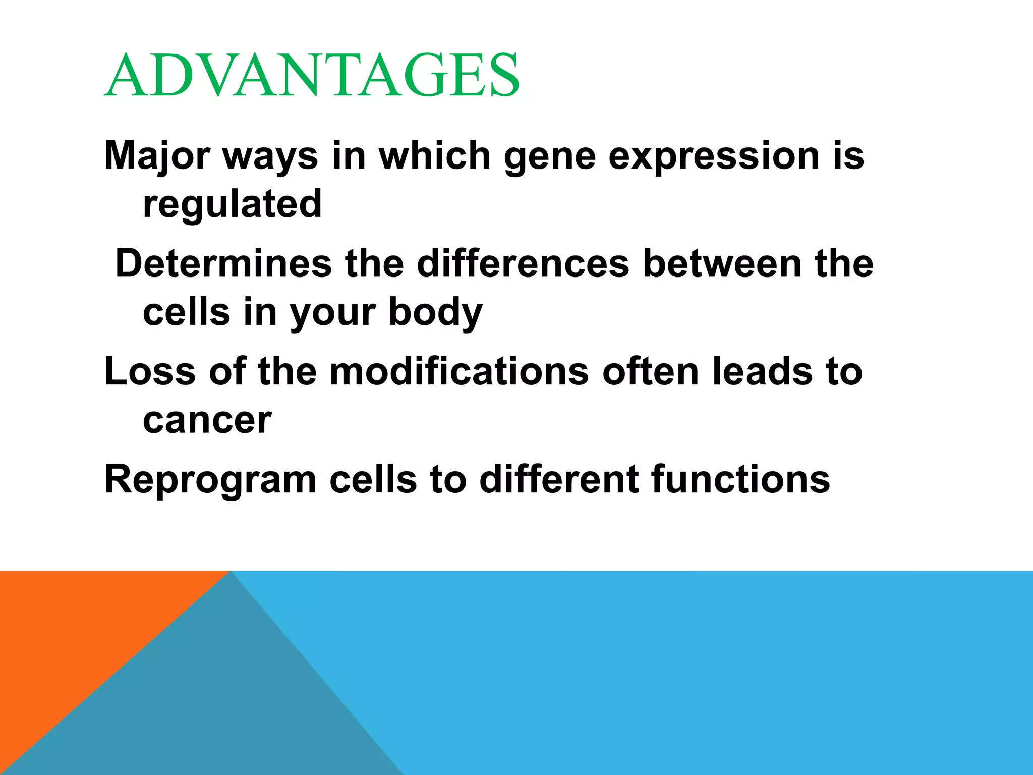 ADVANTAGES
Major ways in which gene expression is
  regulated
Determines the differences between the
  cells in your body
Loss of the modifications often leads to
  cancer
Reprogram cells to different functions
 