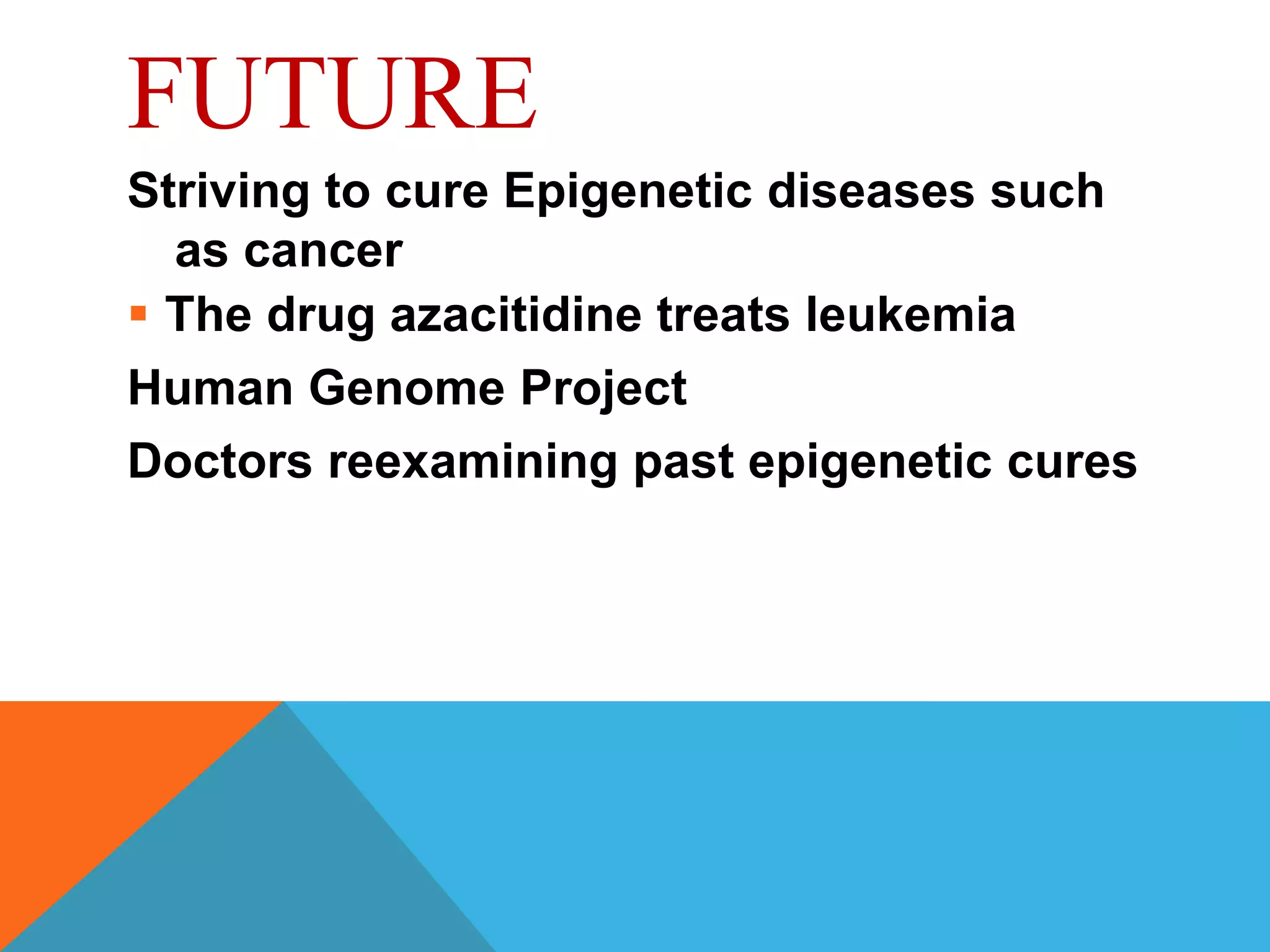 FUTURE
Striving to cure Epigenetic diseases such
  as cancer
 The drug azacitidine treats leukemia
Human Genome Project
Doctors reexamining past epigenetic cures
 