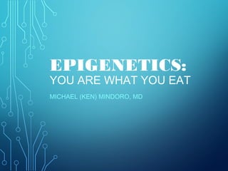 EPIGENETICS:
YOU ARE WHAT YOU EAT
MICHAEL (KEN) MINDORO, MD
 