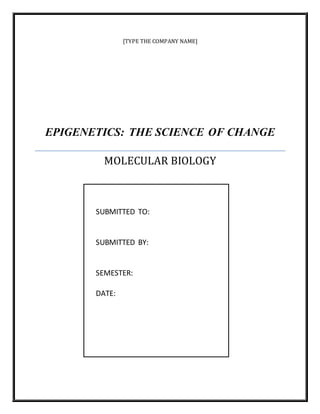 [TYPE THE COMPANY NAME]
EPIGENETICS: THE SCIENCE OF CHANGE
MOLECULAR BIOLOGY
SUBMITTED TO:
SUBMITTED BY:
SEMESTER:
DATE:
 