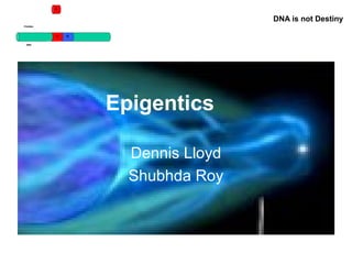 DNA is not Destiny
Epigentics
Dennis Lloyd
Shubhda Roy
 