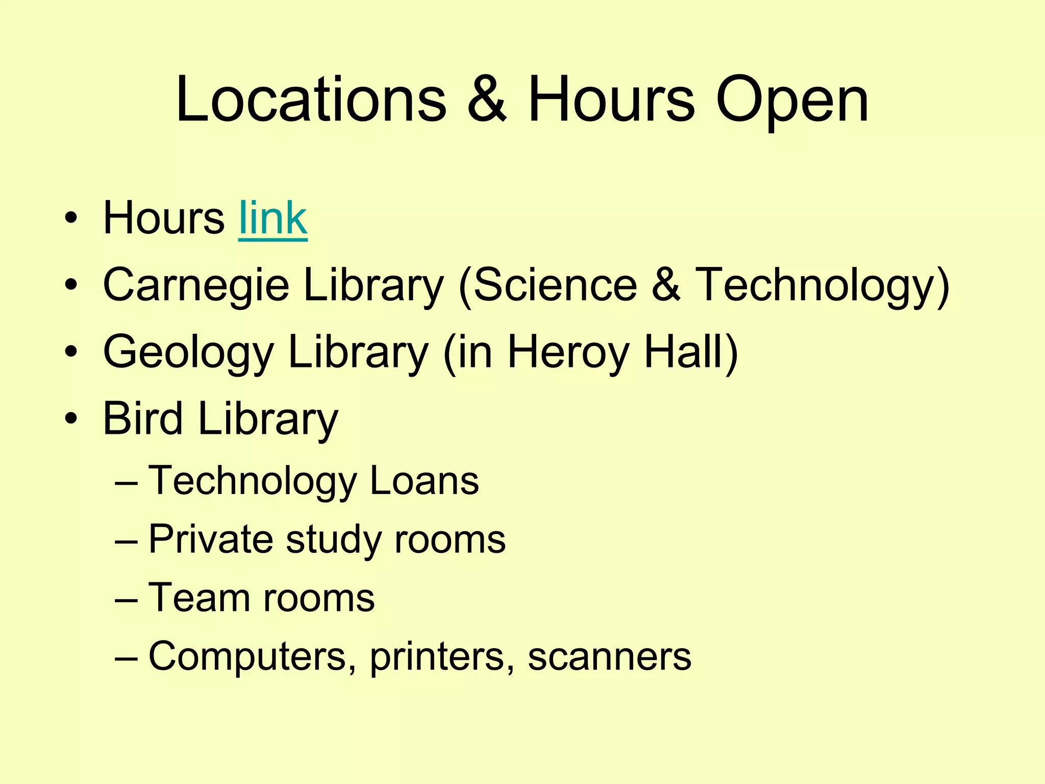 Locations & Hours Open
•   Hours link
•   Carnegie Library (Science & Technology)
•   Geology Library (in Heroy Hall)
•   Bird Library
    – Technology Loans
    – Private study rooms
    – Team rooms
    – Computers, printers, scanners
 
