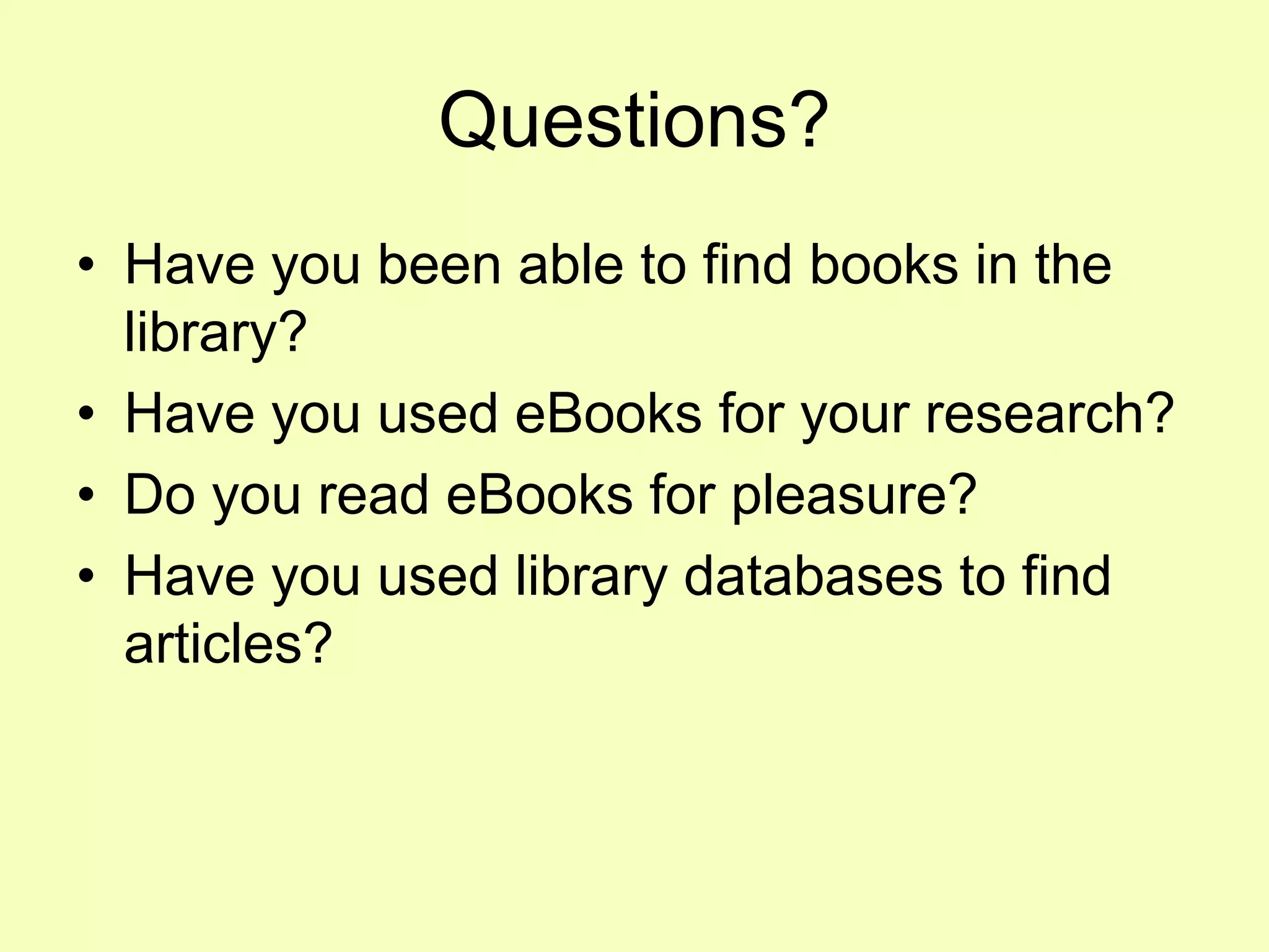 Questions?
• Have you been able to find books in the
  library?
• Have you used eBooks for your research?
• Do you read eBooks for pleasure?
• Have you used library databases to find
  articles?
 