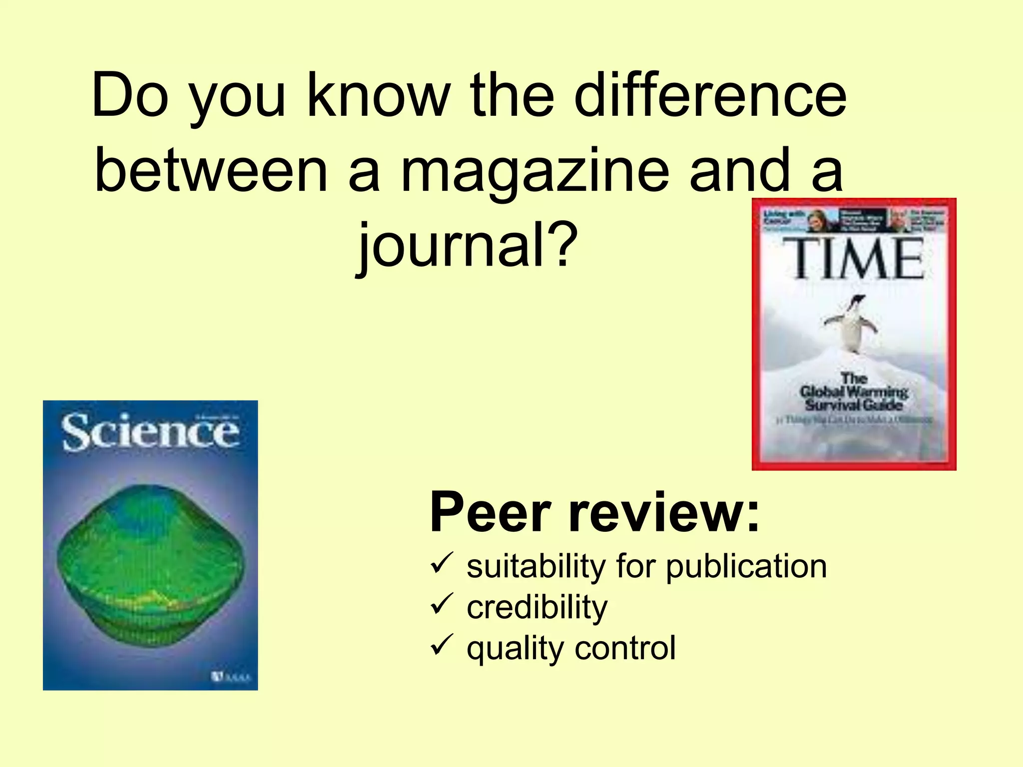 Do you know the difference
between a magazine and a
         journal?



           Peer review:
            suitability for publication
            credibility
            quality control
 