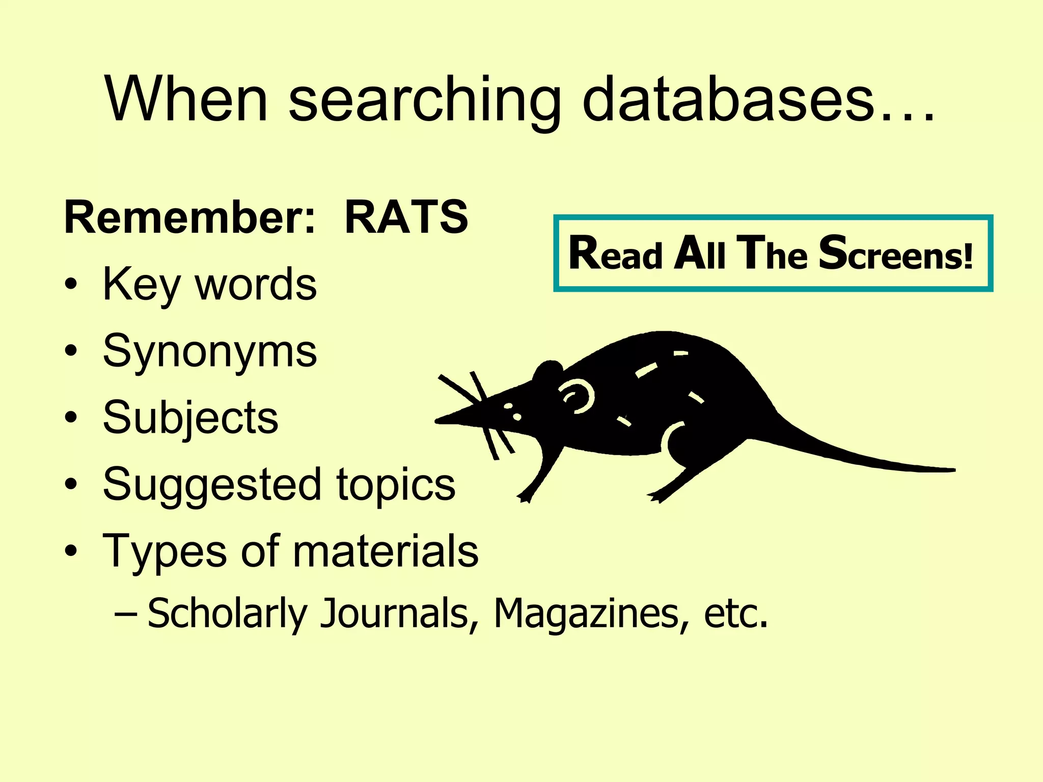 When searching databases…
Remember: RATS
                           Read All The Screens!
• Key words
• Synonyms
• Subjects
• Suggested topics
• Types of materials
  – Scholarly Journals, Magazines, etc.
 