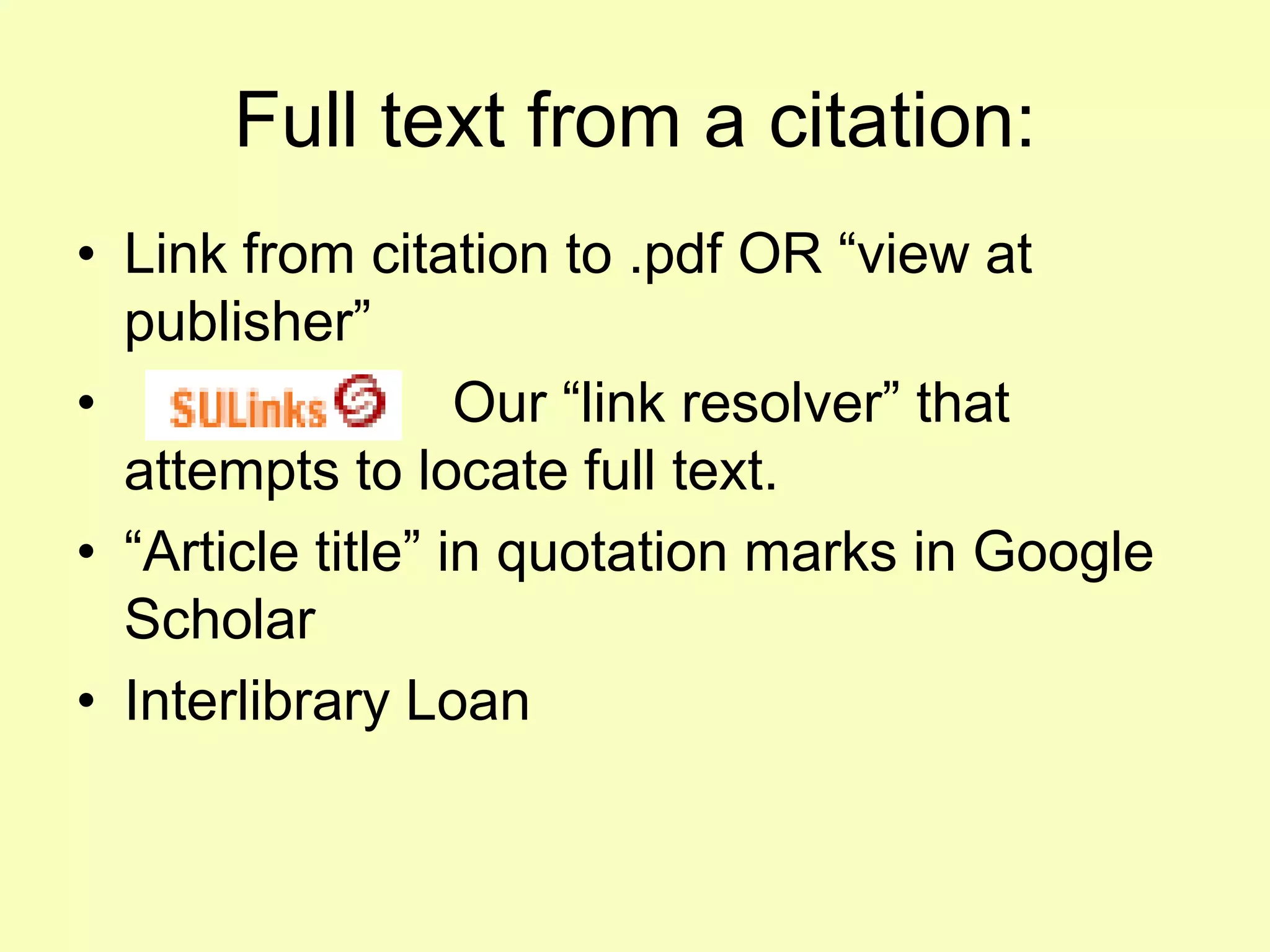 Full text from a citation:
• Link from citation to .pdf OR “view at
  publisher”
•                  Our “link resolver” that
  attempts to locate full text.
• “Article title” in quotation marks in Google
  Scholar
• Interlibrary Loan
 