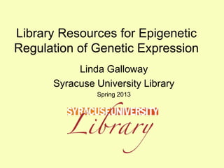 Library Resources for Epigenetic
Regulation of Genetic Expression
           Linda Galloway
      Syracuse University Library
               Spring 2013
 