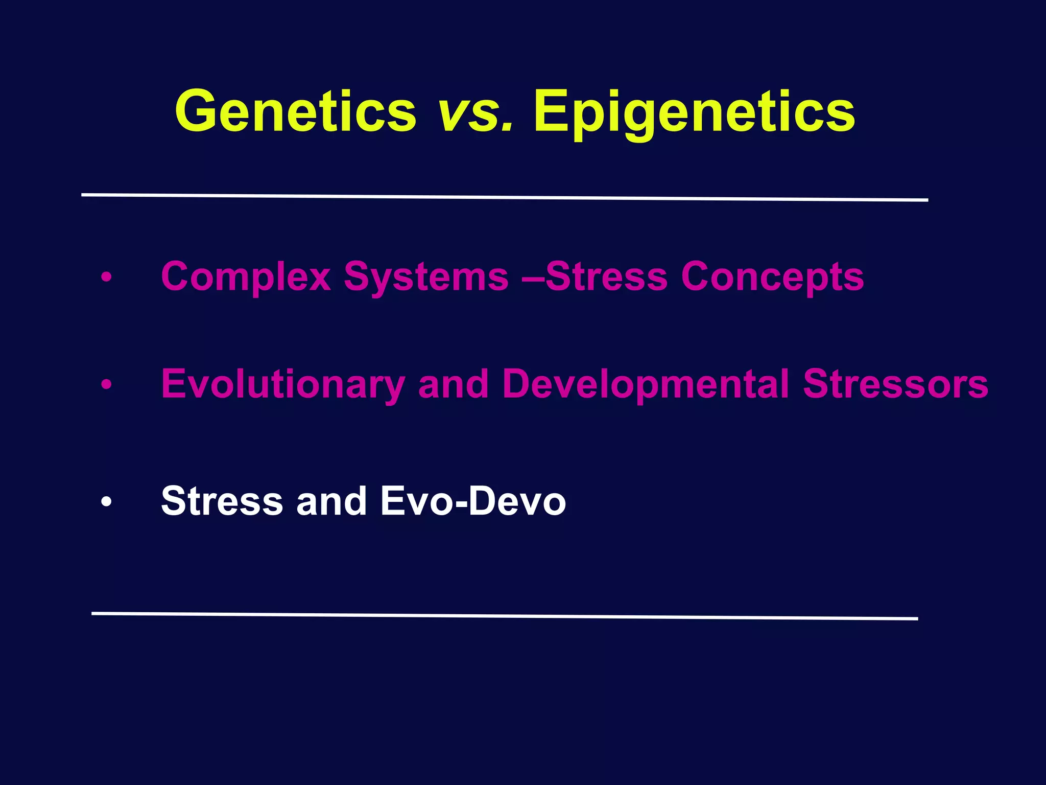 Genetics vs. Epigenetics
• Complex Systems –Stress Concepts
• Evolutionary and Developmental Stressors
• Stress and Evo-Devo
 