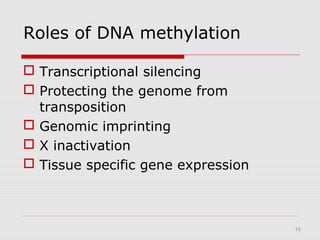 15
Roles of DNA methylation
 Transcriptional silencing
 Protecting the genome from
transposition
 Genomic imprinting
 X inactivation
 Tissue specific gene expression
 