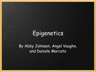 Epigenetics By Abby Johnson, Angel Vaughn, and Daniele Marcato 