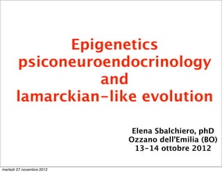 Epigenetics
       psiconeuroendocrinology
                 and
       lamarckian-like evolution

                            Elena Sbalchiero, phD
                           Ozzano dell’Emilia (BO)
                             13-14 ottobre 2012

martedì 27 novembre 2012
 