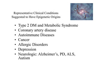 Representative Clinical Conditions
Suggested to Have Epigenetic Origins
• Type 2 DM and Metabolic Syndrome
• Coronary artery disease
• Autoimmune Diseases
• Cancer
• Allergic Disorders
• Depression
• Neurologic: Alzheimer’s, PD, ALS,
Autism
 