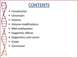 CONTENTS
 Introduction
 Chromatin
 Histone
 Histone modifications
 DNA methylation
 Epigenetic effects
 Epigenetics and cancer
 Scope
 Conclusion
 
