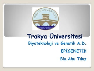 Trakya Üniversitesi
Biyoteknoloji ve Genetik A.D.
EPİGENETİK
Bio.Ahu Tıkız

 