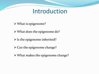 Introduction
What is epigenome?
What does the epigenome do?
Is the epigenome inherited?
Can the epigenome change?
What makes the epigenome change?
 