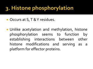  Occurs at S,T &Y residues.
 Unlike acetylation and methylation, histone
phosphorylation seems to function by
establishing interactions between other
histone modifications and serving as a
platform for effector proteins.
 