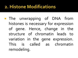  The unwrapping of DNA from
histones is necessary for expression
of gene. Hence, change in the
structure of chromatin leads to
variation in the gene expression.
This is called as chromatin
remodeling.
 