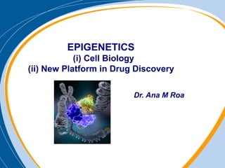 EPIGENETICS
(i) Cell Biology
(ii) New Platform in Drug Discovery
Dr. Ana M Roa
 