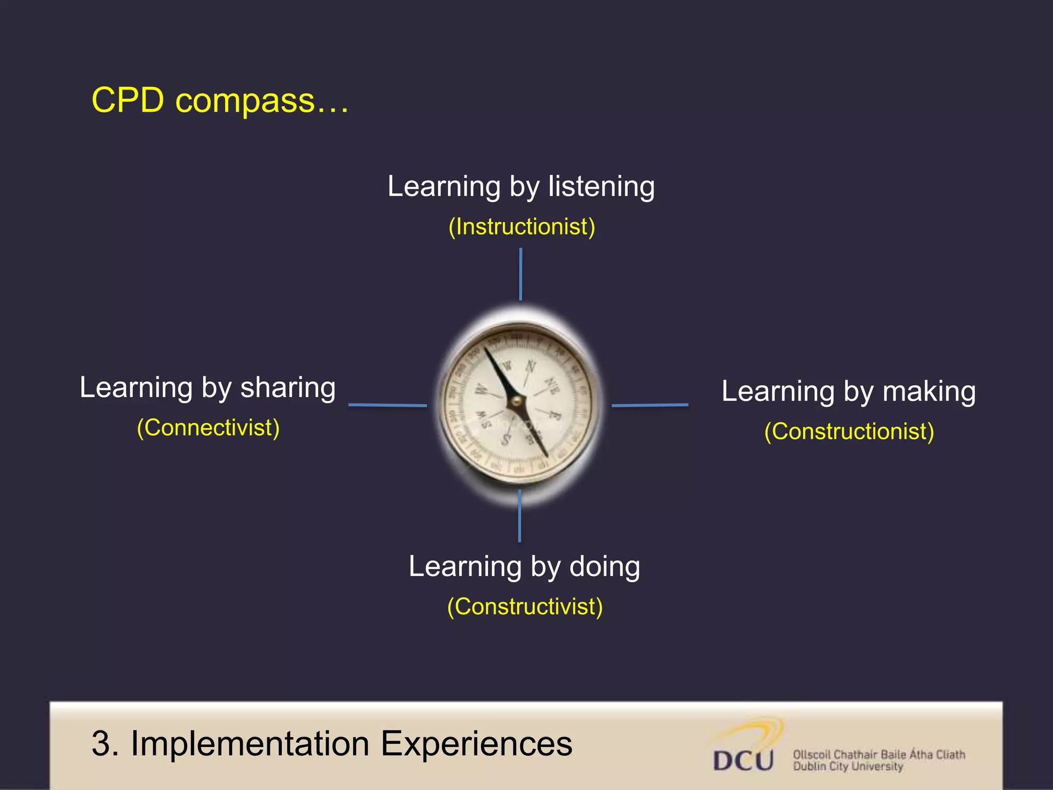 CPD compass… 
Learning by sharing 
(Connectivist) 
Learning by listening 
(Instructionist) 
Learning by doing 
(Constructivist) 
Learning by making 
(Constructionist) 
3. Implementation Experiences 
 