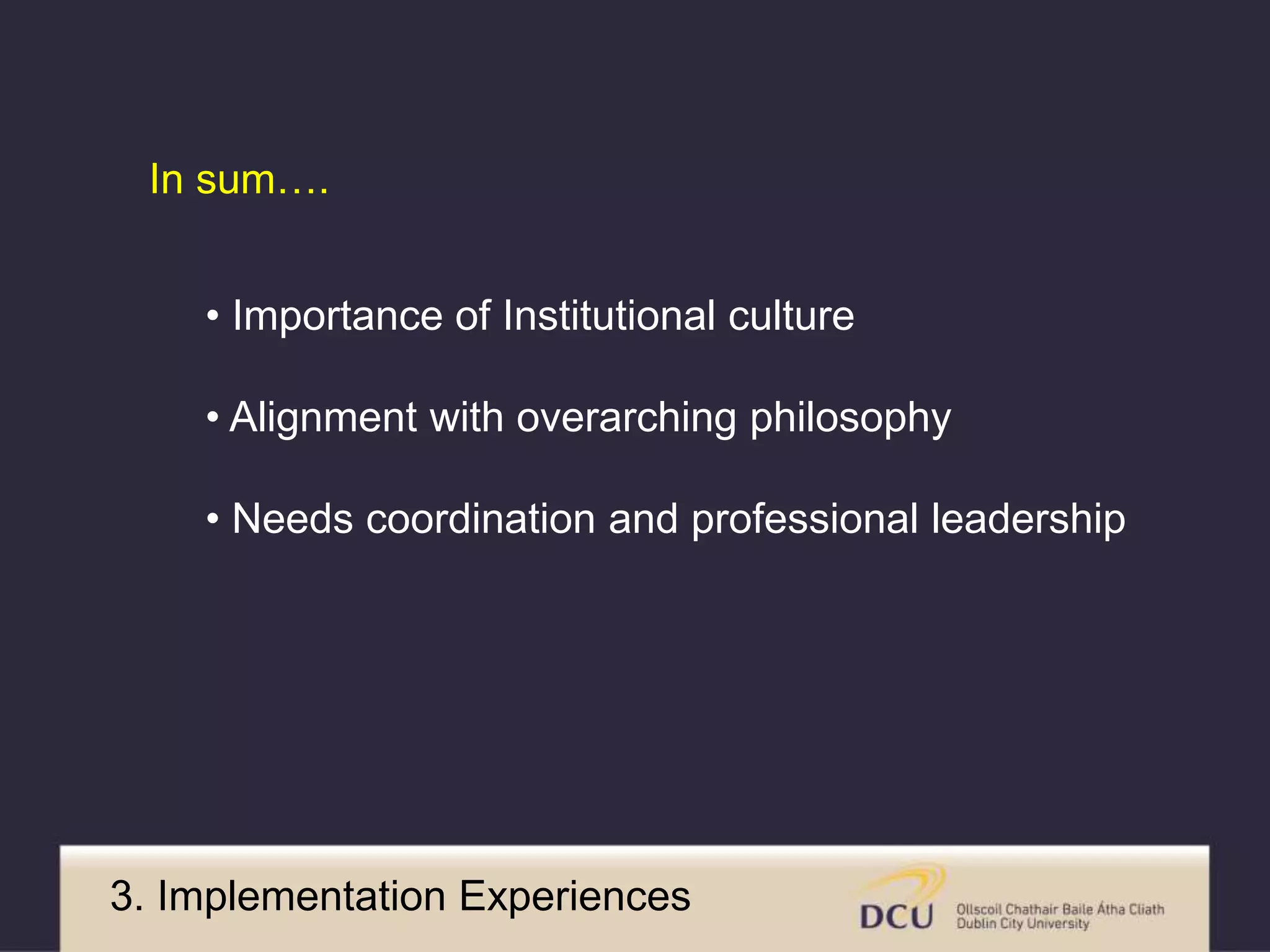 In sum…. 
• Importance of Institutional culture 
• Alignment with overarching philosophy 
• Needs coordination and professional leadership 
3. Implementation Experiences 
 