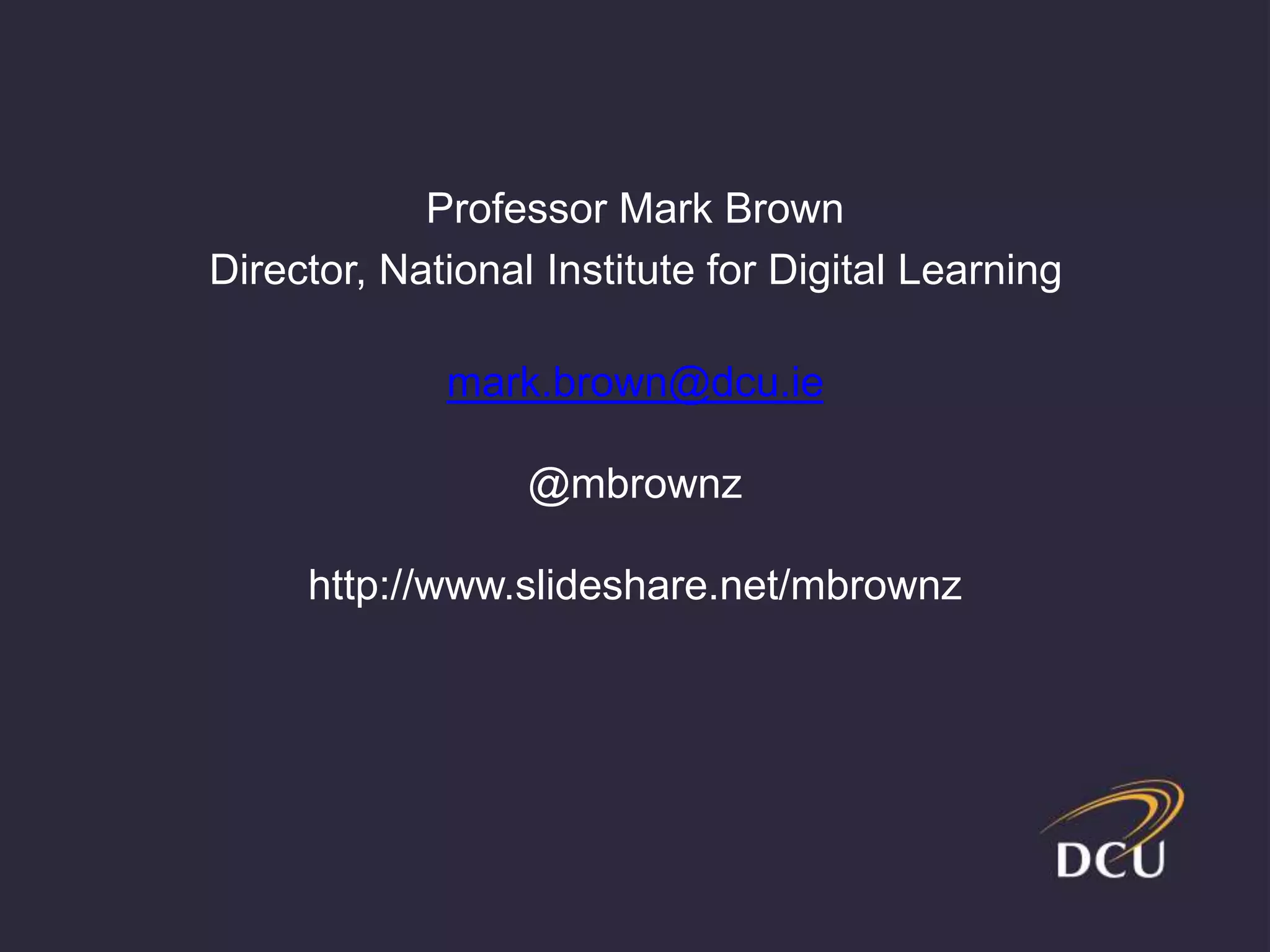 Professor Mark Brown 
Director, National Institute for Digital Learning 
mark.brown@dcu.ie 
@mbrownz 
http://www.slideshare.net/mbrownz 
