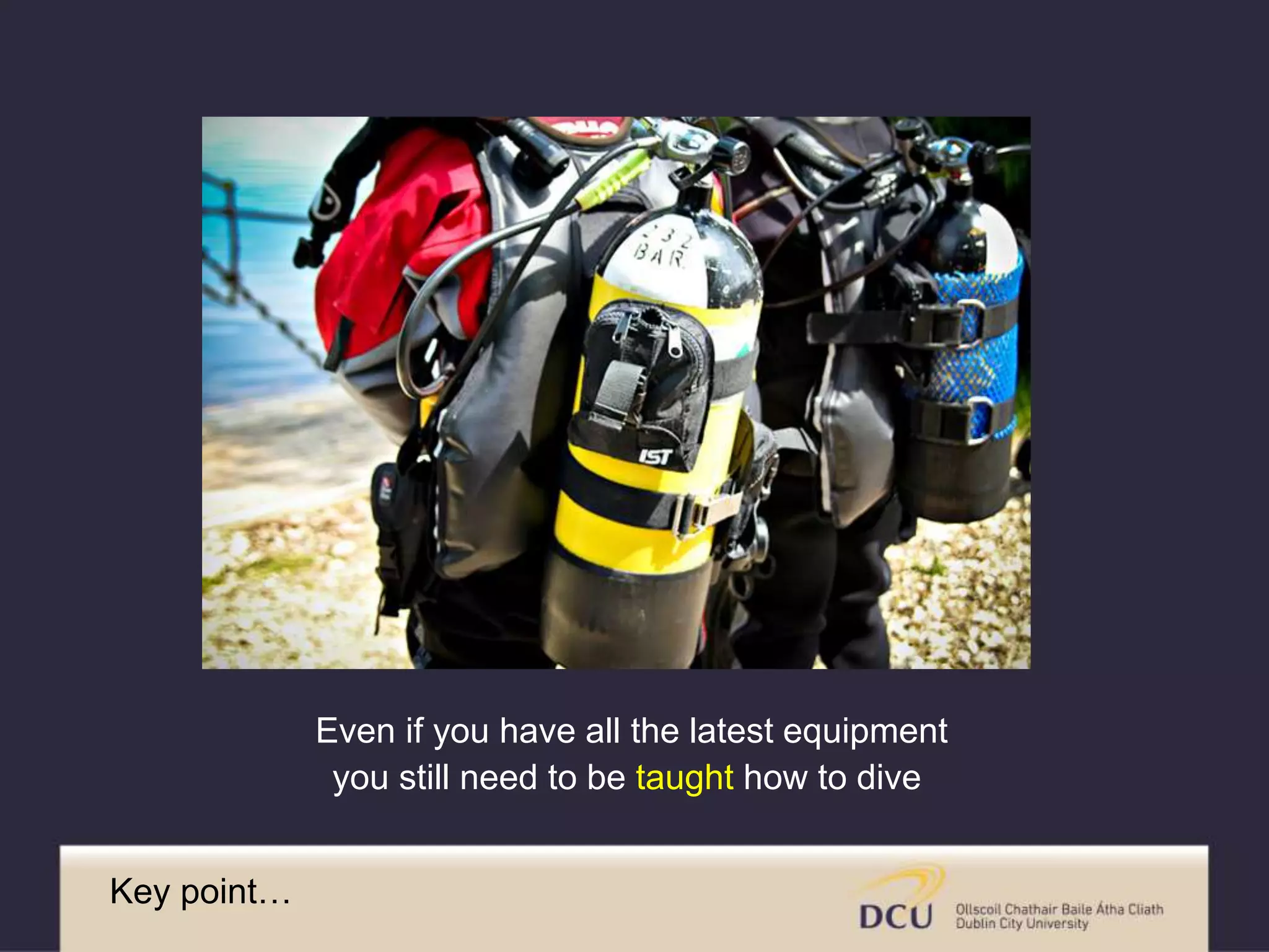 Key point… 
Even if you have all the latest equipment 
you still need to be taught how to dive 
 