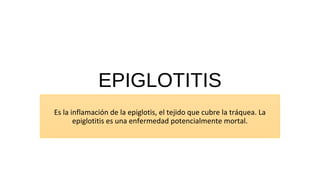 EPIGLOTITIS
Es la inflamación de la epiglotis, el tejido que cubre la tráquea. La
epiglotitis es una enfermedad potencialmente mortal.
 