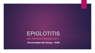 EPIGLOTITIS
DR. PATRICIO BARZALLO C.
Universidad del Azuay - HUR
 