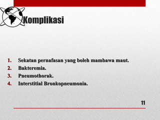 Komplikasi
1.1. Sekatan pernafasan yang boleh mambawa maut.Sekatan pernafasan yang boleh mambawa maut.
2.2. Bakteremia.Bakteremia.
3.3. Pneumothorak.Pneumothorak.
4.4. Interstitial Bronkopneumonia.Interstitial Bronkopneumonia.
11
 